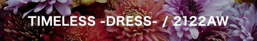 TIMELESS -DRESS- / 2122AW